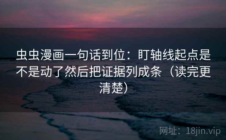 虫虫漫画一句话到位：盯轴线起点是不是动了然后把证据列成条（读完更清楚）