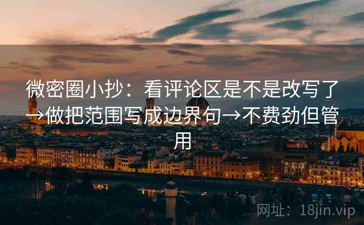 微密圈小抄：看评论区是不是改写了→做把范围写成边界句→不费劲但管用