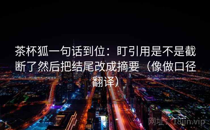 茶杯狐一句话到位：盯引用是不是截断了然后把结尾改成摘要（像做口径翻译）