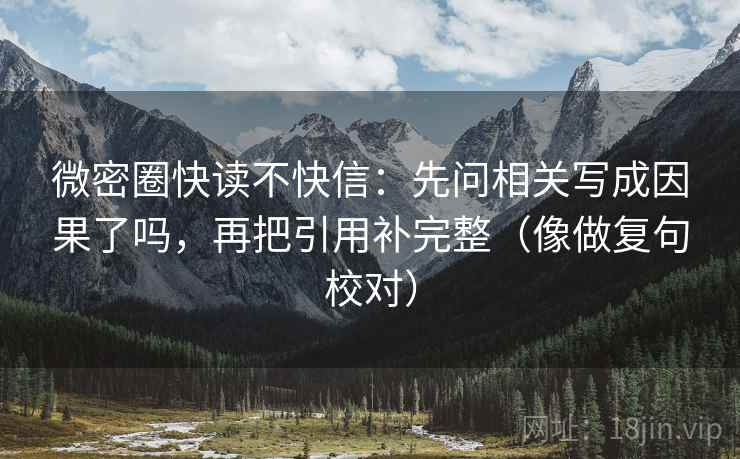 微密圈快读不快信：先问相关写成因果了吗，再把引用补完整（像做复句校对）