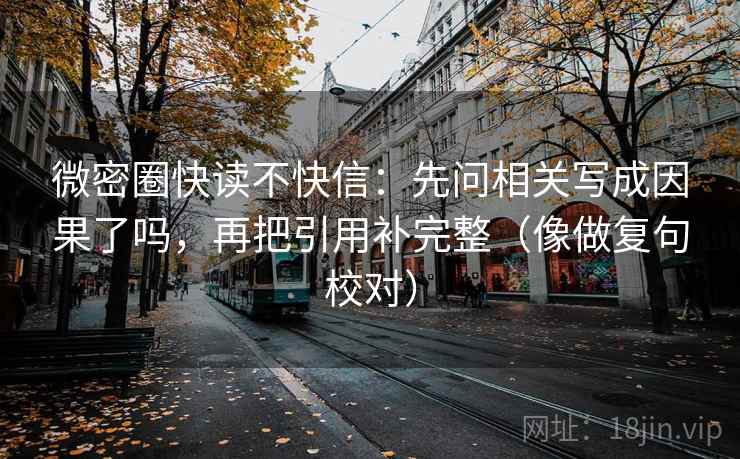 微密圈快读不快信：先问相关写成因果了吗，再把引用补完整（像做复句校对）