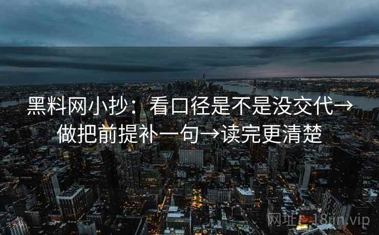 黑料网小抄:看口径是不是没交代→做把前提补一句→读完更清楚 黑料网小抄:看口径是不是没交代→做把前提补一句→读完更清楚