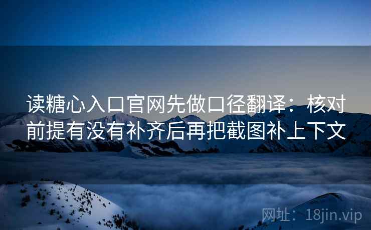 读糖心入口官网先做口径翻译：核对前提有没有补齐后再把截图补上下文