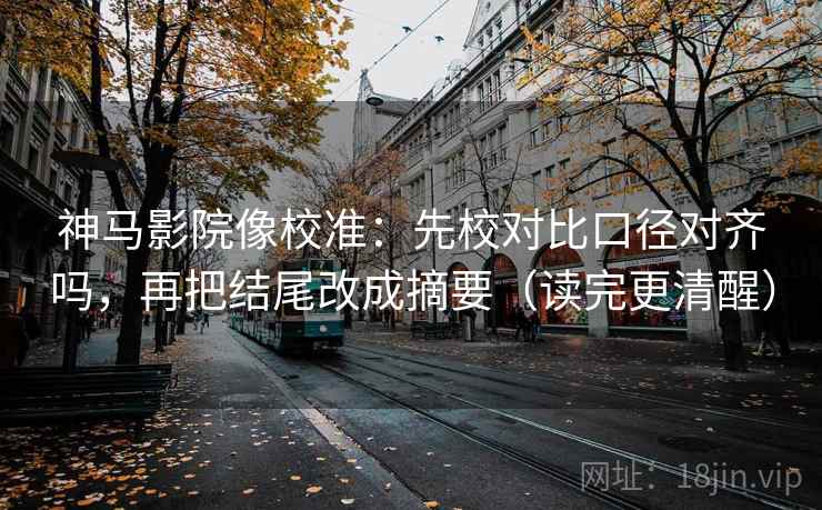 神马影院像校准：先校对比口径对齐吗，再把结尾改成摘要（读完更清醒）
