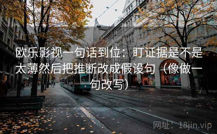 欧乐影视一句话到位：盯证据是不是太薄然后把推断改成假设句（像做一句改写）