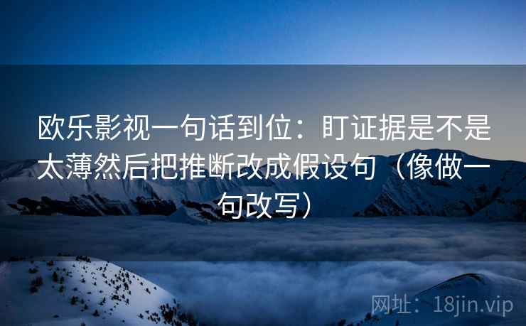 欧乐影视一句话到位：盯证据是不是太薄然后把推断改成假设句（像做一句改写）