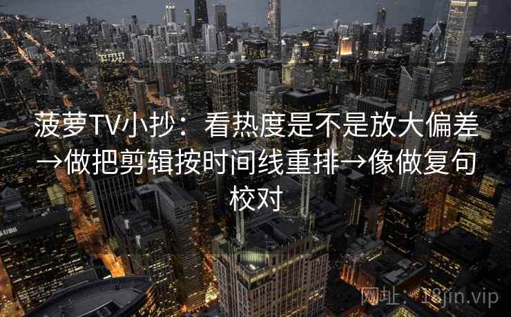 菠萝TV小抄：看热度是不是放大偏差→做把剪辑按时间线重排→像做复句校对