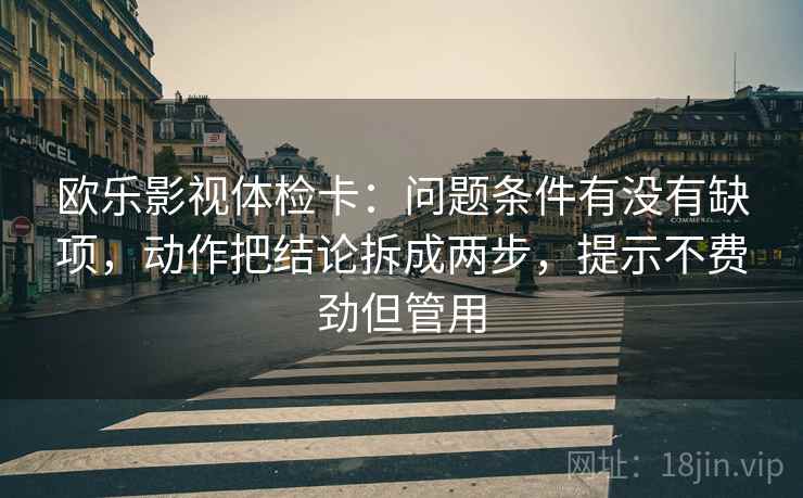 欧乐影视体检卡：问题条件有没有缺项，动作把结论拆成两步，提示不费劲但管用