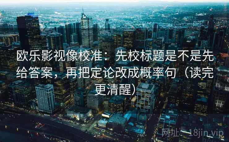 欧乐影视像校准：先校标题是不是先给答案，再把定论改成概率句（读完更清醒）