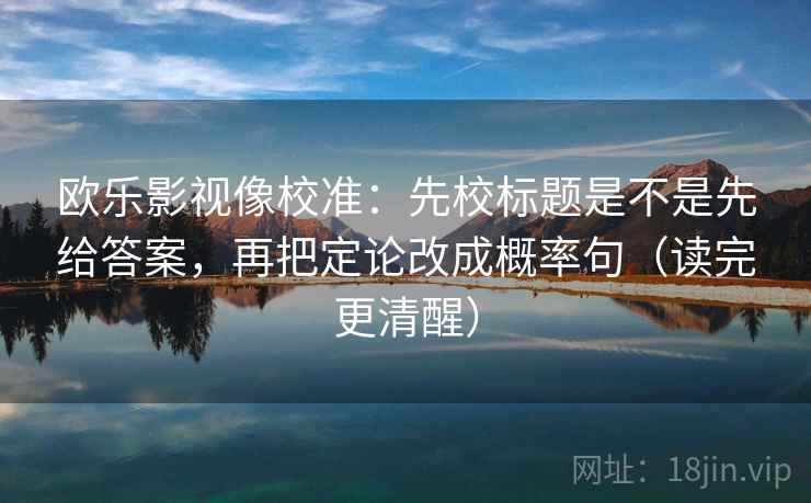 欧乐影视像校准：先校标题是不是先给答案，再把定论改成概率句（读完更清醒）