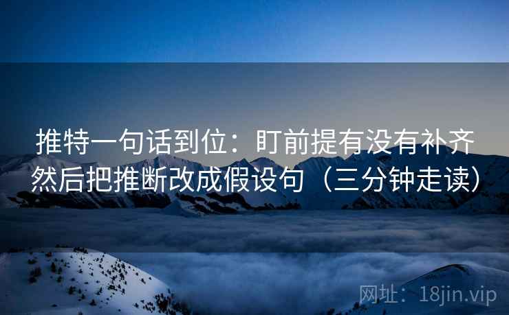 推特一句话到位：盯前提有没有补齐然后把推断改成假设句（三分钟走读）