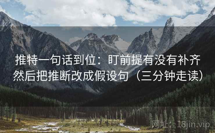 推特一句话到位：盯前提有没有补齐然后把推断改成假设句（三分钟走读）