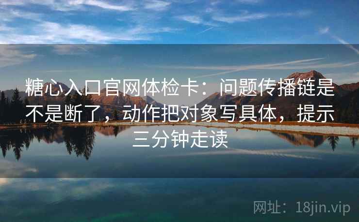 糖心入口官网体检卡：问题传播链是不是断了，动作把对象写具体，提示三分钟走读