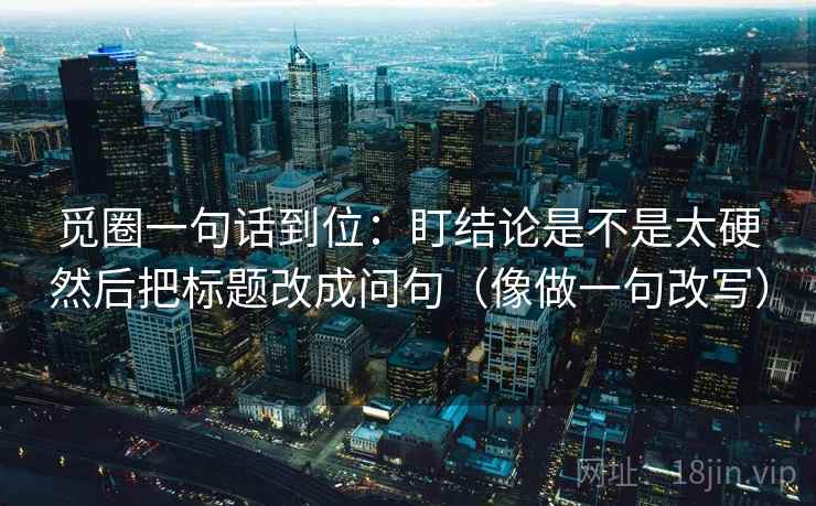 觅圈一句话到位：盯结论是不是太硬然后把标题改成问句（像做一句改写）