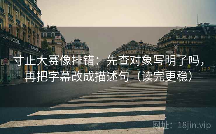 寸止大赛像排错：先查对象写明了吗，再把字幕改成描述句（读完更稳）