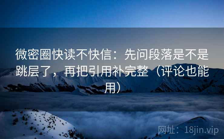 微密圈快读不快信：先问段落是不是跳层了，再把引用补完整（评论也能用）