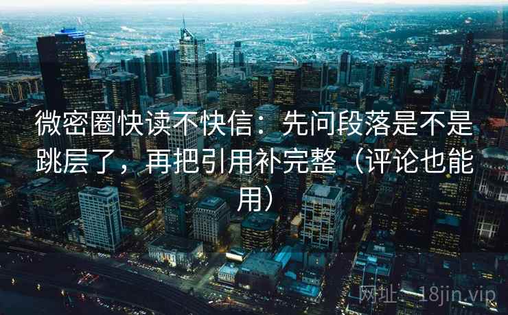 微密圈快读不快信：先问段落是不是跳层了，再把引用补完整（评论也能用）
