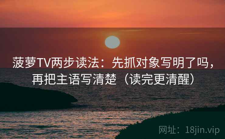 菠萝TV两步读法：先抓对象写明了吗，再把主语写清楚（读完更清醒）