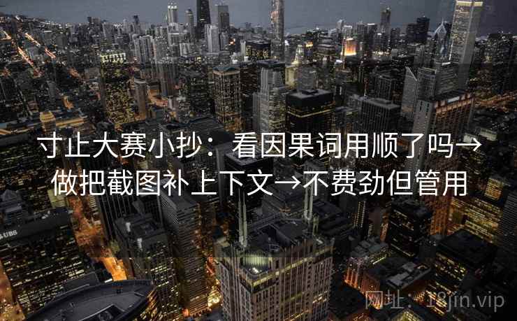 寸止大赛小抄：看因果词用顺了吗→做把截图补上下文→不费劲但管用