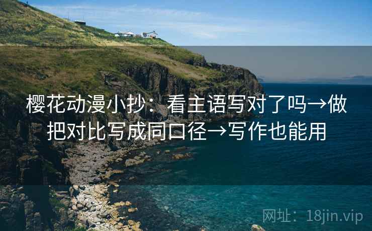 樱花动漫小抄：看主语写对了吗→做把对比写成同口径→写作也能用