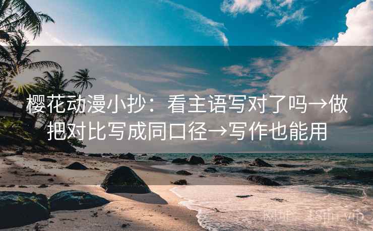 樱花动漫小抄：看主语写对了吗→做把对比写成同口径→写作也能用