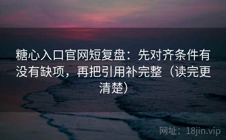 糖心入口官网短复盘：先对齐条件有没有缺项，再把引用补完整（读完更清楚）