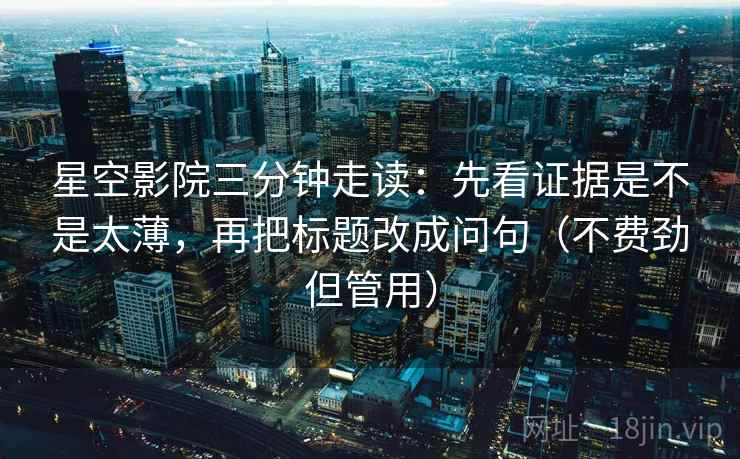 星空影院三分钟走读：先看证据是不是太薄，再把标题改成问句（不费劲但管用）