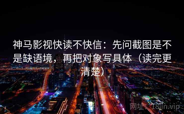 神马影视快读不快信:先问截图是不是缺语境,再把对象写具体(读完更清楚) 神马影视快读不快信:先问截图是不是缺语境,再把对象写具体(读完更清楚)