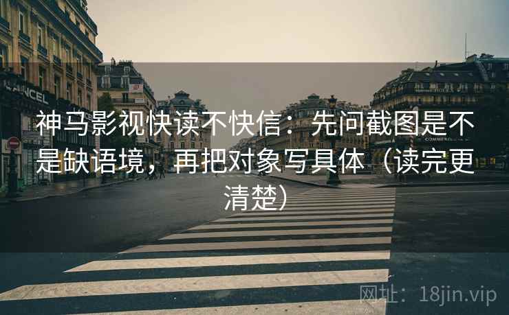 神马影视快读不快信:先问截图是不是缺语境,再把对象写具体(读完更清楚) 神马影视快读不快信:先问截图是不是缺语境,再把对象写具体(读完更清楚)