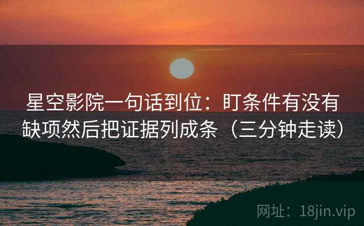 星空影院一句话到位：盯条件有没有缺项然后把证据列成条（三分钟走读）