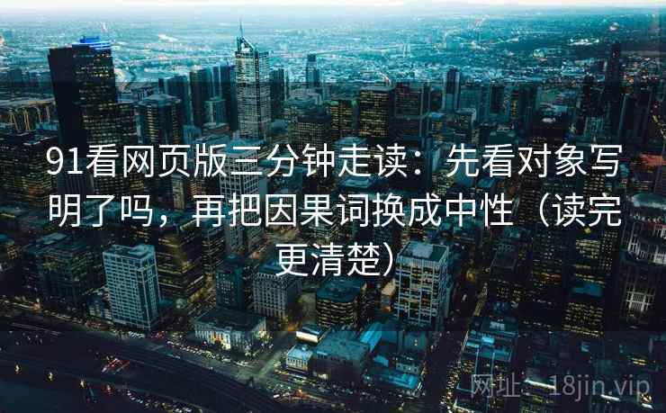 91看网页版三分钟走读:先看对象写明了吗,再把因果词换成中性(读完更清楚) 91看网页版三分钟走读:先看对象写明了吗,再把因果词换成中性(读完更清楚)