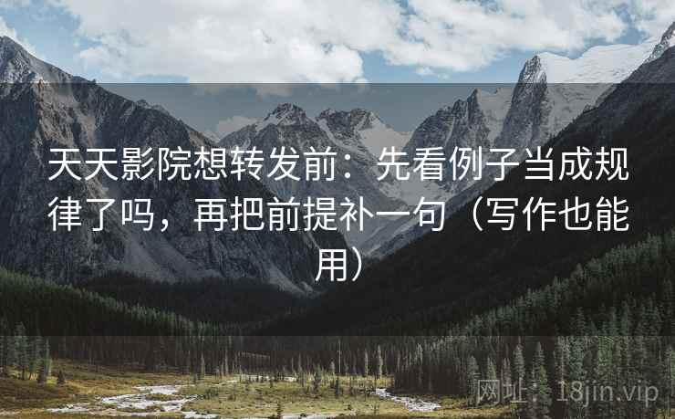 天天影院想转发前：先看例子当成规律了吗，再把前提补一句（写作也能用）