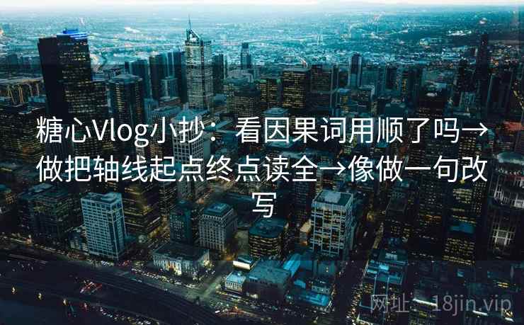 糖心Vlog小抄：看因果词用顺了吗→做把轴线起点终点读全→像做一句改写