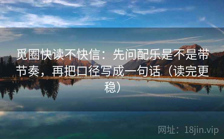 觅圈快读不快信:先问配乐是不是带节奏,再把口径写成一句话(读完更稳) 觅圈快读不快信:先问配乐是不是带节奏,再把口径写成一句话(读完更稳)