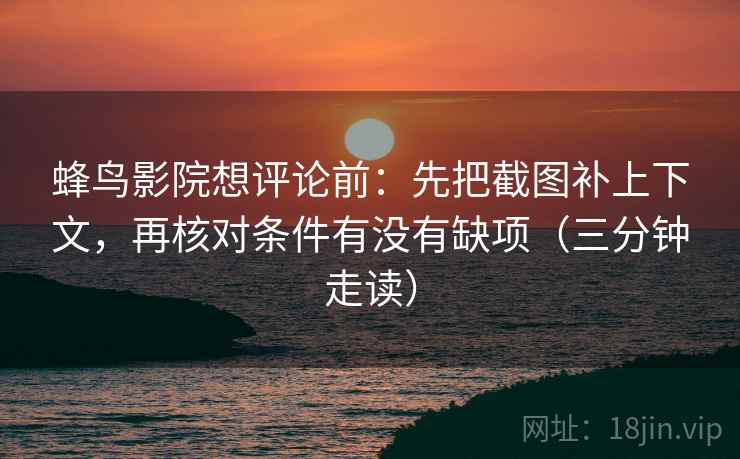 蜂鸟影院想评论前：先把截图补上下文，再核对条件有没有缺项（三分钟走读）