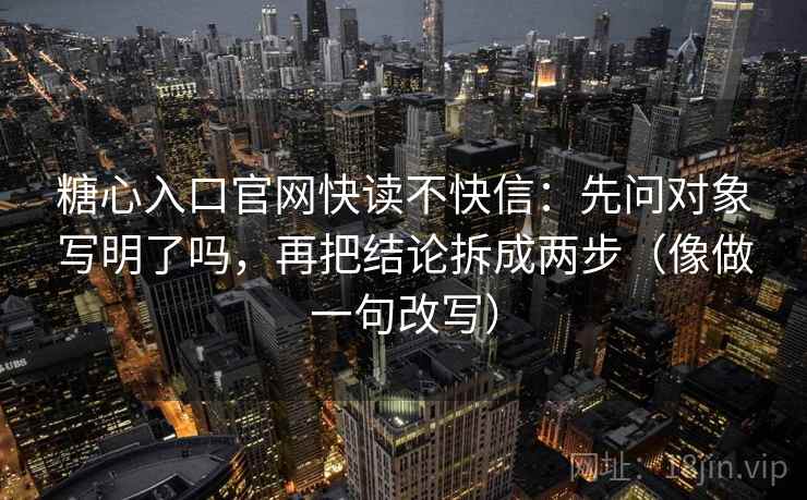 糖心入口官网快读不快信：先问对象写明了吗，再把结论拆成两步（像做一句改写）