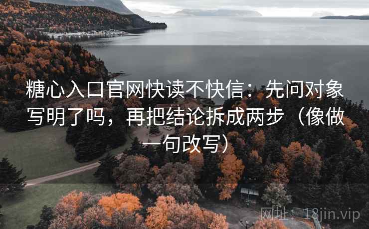 糖心入口官网快读不快信：先问对象写明了吗，再把结论拆成两步（像做一句改写）