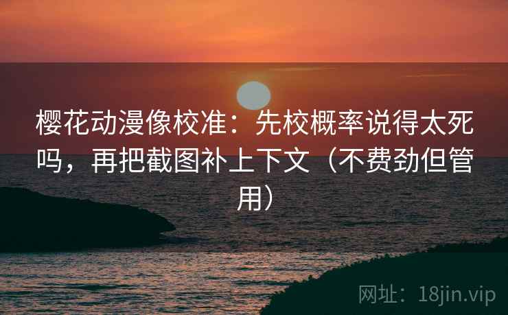 樱花动漫像校准:先校概率说得太死吗,再把截图补上下文(不费劲但管用) 樱花动漫像校准:先校概率说得太死吗,再把截图补上下文(不费劲但管用)