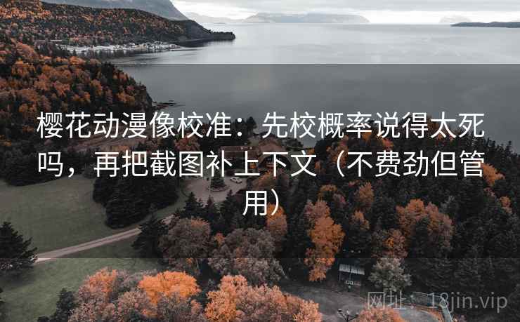 樱花动漫像校准:先校概率说得太死吗,再把截图补上下文(不费劲但管用) 樱花动漫像校准:先校概率说得太死吗,再把截图补上下文(不费劲但管用)
