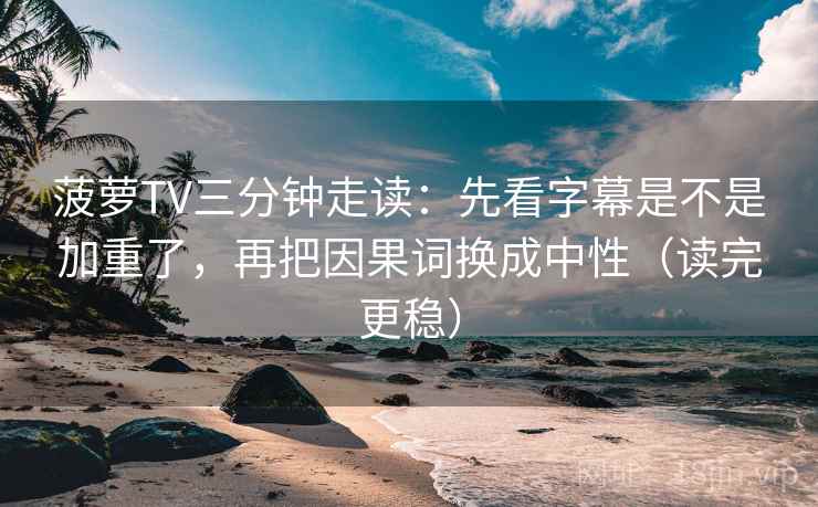 菠萝TV三分钟走读：先看字幕是不是加重了，再把因果词换成中性（读完更稳）