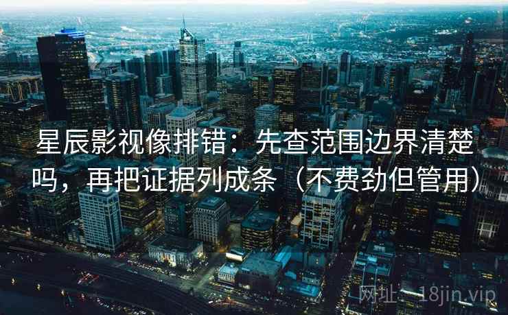 星辰影视像排错：先查范围边界清楚吗，再把证据列成条（不费劲但管用）