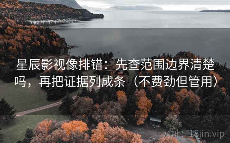 星辰影视像排错：先查范围边界清楚吗，再把证据列成条（不费劲但管用）