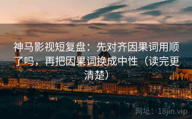 神马影视短复盘：先对齐因果词用顺了吗，再把因果词换成中性（读完更清楚）