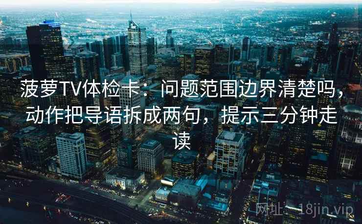 菠萝TV体检卡：问题范围边界清楚吗，动作把导语拆成两句，提示三分钟走读