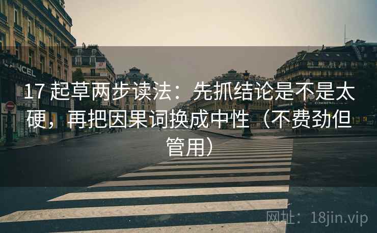 17 起草两步读法：先抓结论是不是太硬，再把因果词换成中性（不费劲但管用）