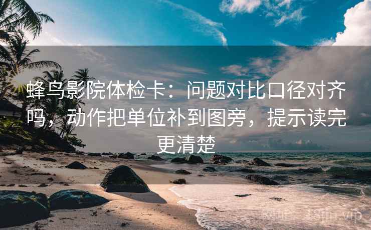 蜂鸟影院体检卡：问题对比口径对齐吗，动作把单位补到图旁，提示读完更清楚