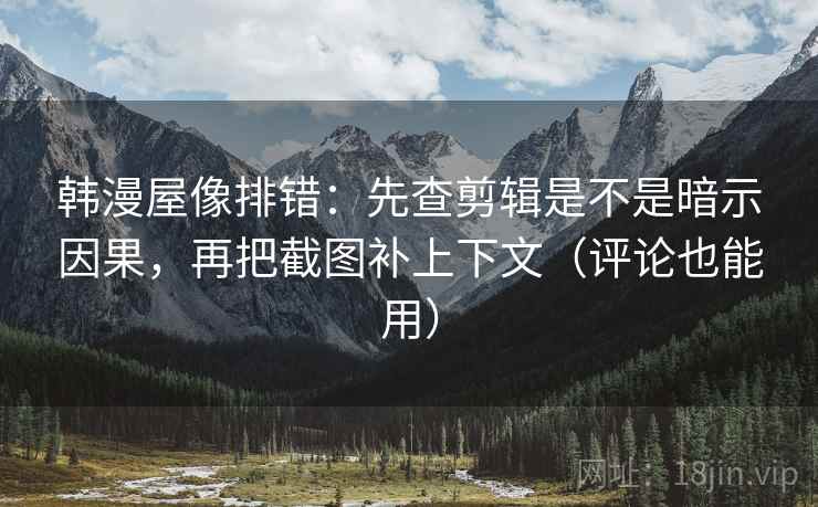 韩漫屋像排错:先查剪辑是不是暗示因果,再把截图补上下文(评论也能用) 韩漫屋像排错:先查剪辑是不是暗示因果,再把截图补上下文(评论也能用)
