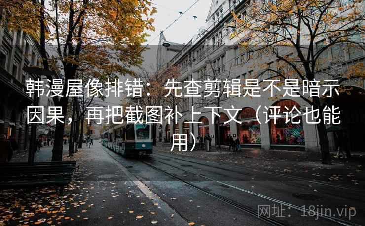 韩漫屋像排错:先查剪辑是不是暗示因果,再把截图补上下文(评论也能用) 韩漫屋像排错:先查剪辑是不是暗示因果,再把截图补上下文(评论也能用)