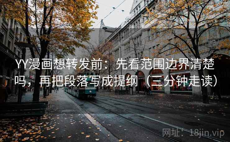 YY漫画想转发前：先看范围边界清楚吗，再把段落写成提纲（三分钟走读）