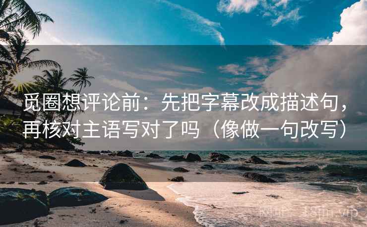 觅圈想评论前：先把字幕改成描述句，再核对主语写对了吗（像做一句改写）